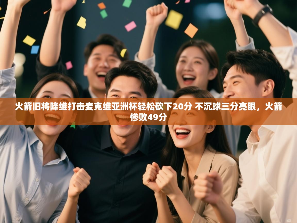 火箭旧将降维打击麦克维亚洲杯轻松砍下20分 不沉球三分亮眼,火箭惨败49分 第2张